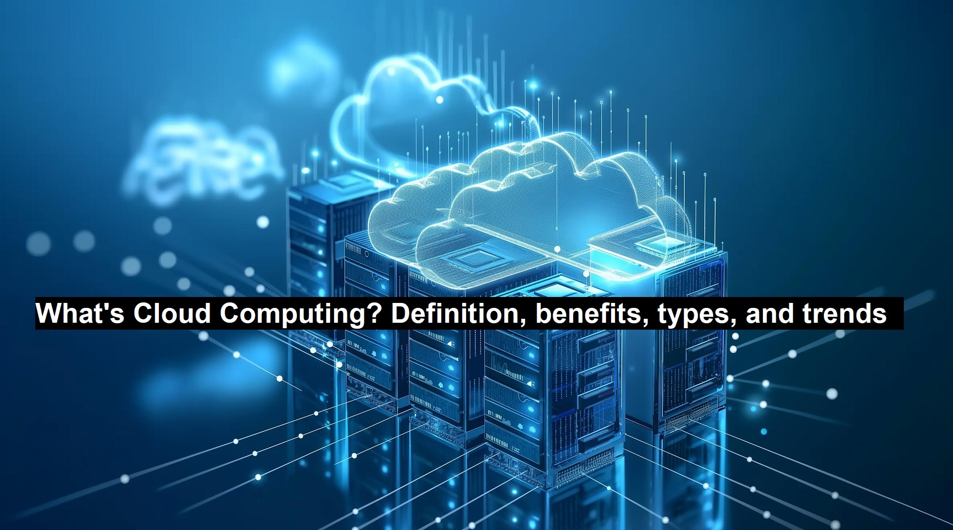 What’s Cloud Computing? Definition, Benefits, Types, and Trends